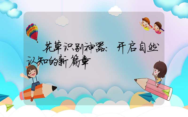  花草识别神器：开启自然认知的新篇章